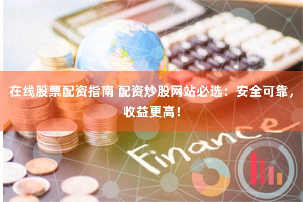 在线股票配资指南 配资炒股网站必选：安全可靠，收益更高！