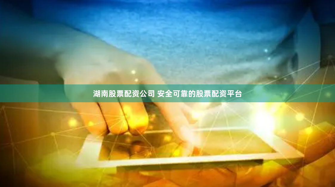 湖南股票配资公司 安全可靠的股票配资平台