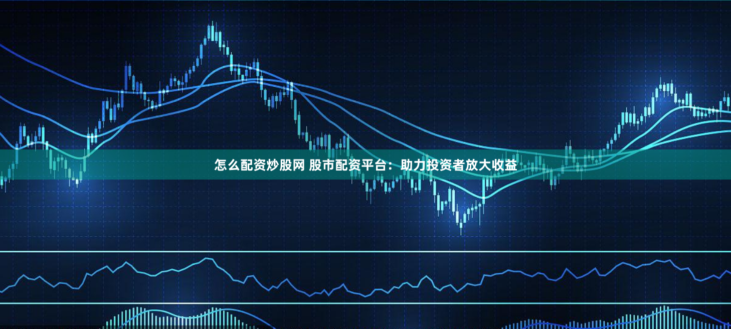 怎么配资炒股网 股市配资平台：助力投资者放大收益