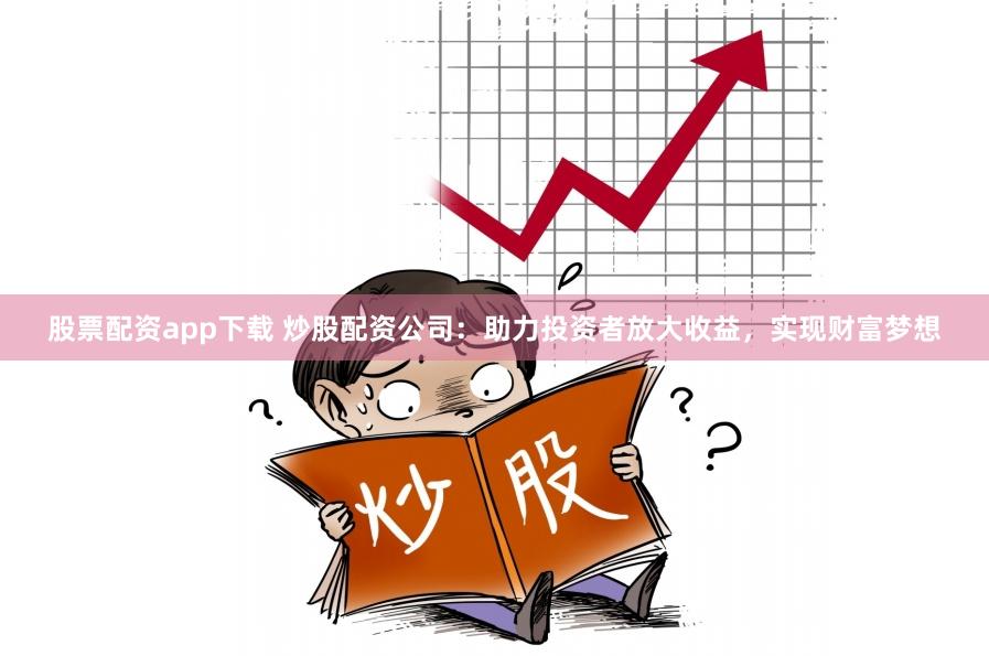 股票配资app下载 炒股配资公司：助力投资者放大收益，实现财富梦想