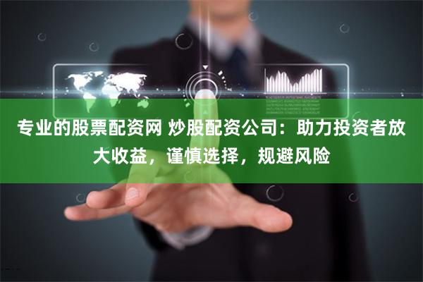专业的股票配资网 炒股配资公司：助力投资者放大收益，谨慎选择，规避风险