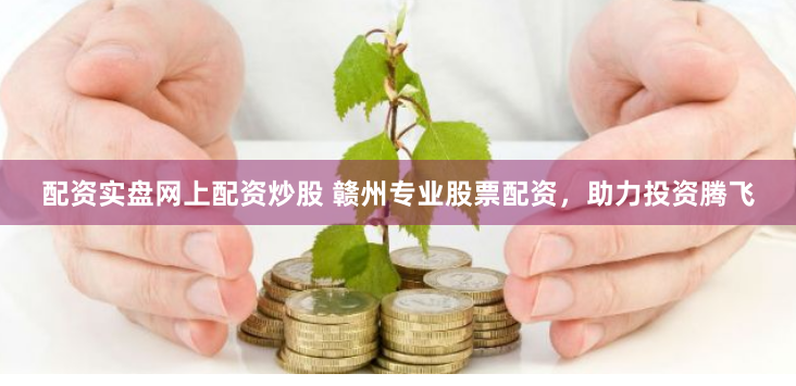 配资实盘网上配资炒股 赣州专业股票配资，助力投资腾飞