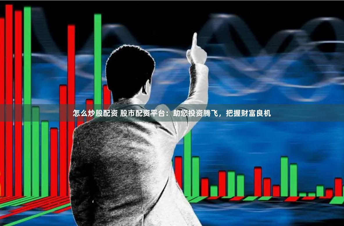 怎么炒股配资 股市配资平台：助您投资腾飞，把握财富良机
