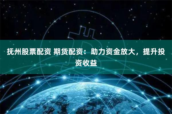 抚州股票配资 期货配资：助力资金放大，提升投资收益