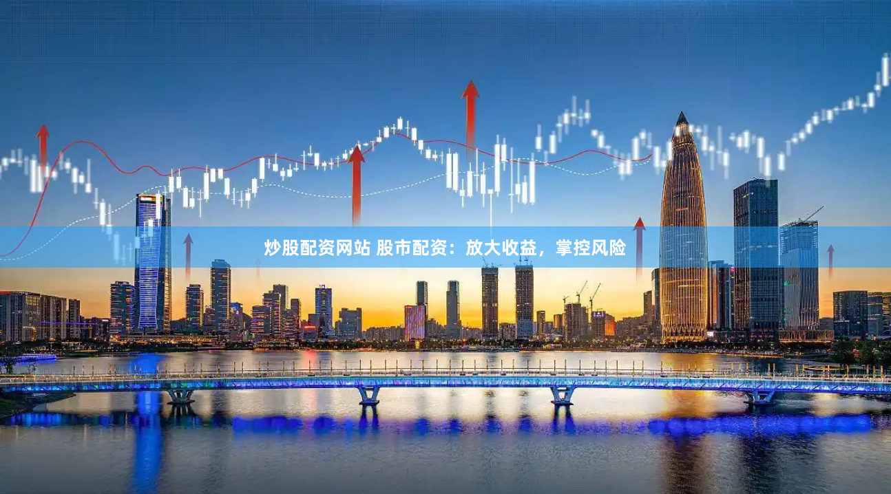 炒股配资网站 股市配资：放大收益，掌控风险
