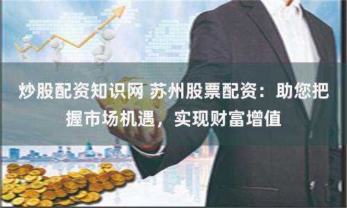 炒股配资知识网 苏州股票配资：助您把握市场机遇，实现财富增值