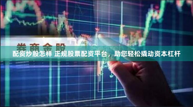 配资炒股怎样 正规股票配资平台，助您轻松撬动资本杠杆