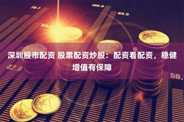 深圳股市配资 股票配资炒股：配资看配资，稳健增值有保障