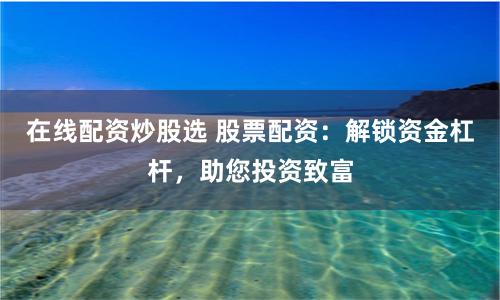 在线配资炒股选 股票配资:解锁资金杠杆,助您投资致富