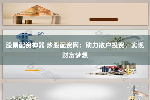 股票配资神器 炒股配资网:助力散户投资,实现财富梦想