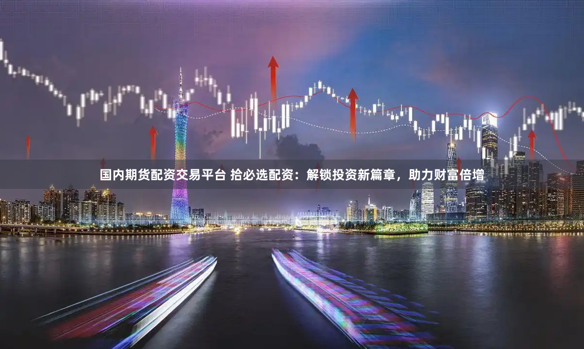 国内期货配资交易平台 拾必选配资:解锁投资新篇章,助力财富倍增