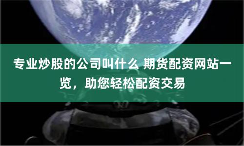 专业炒股的公司叫什么 期货配资网站一览，助您轻松配资交易
