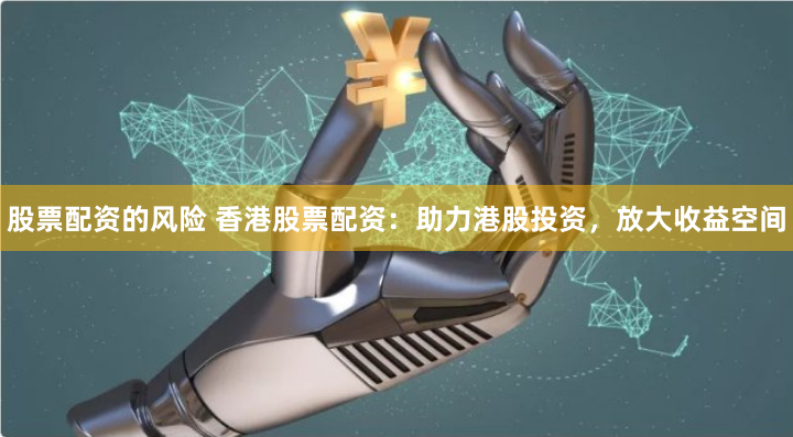 股票配资的风险 香港股票配资：助力港股投资，放大收益空间