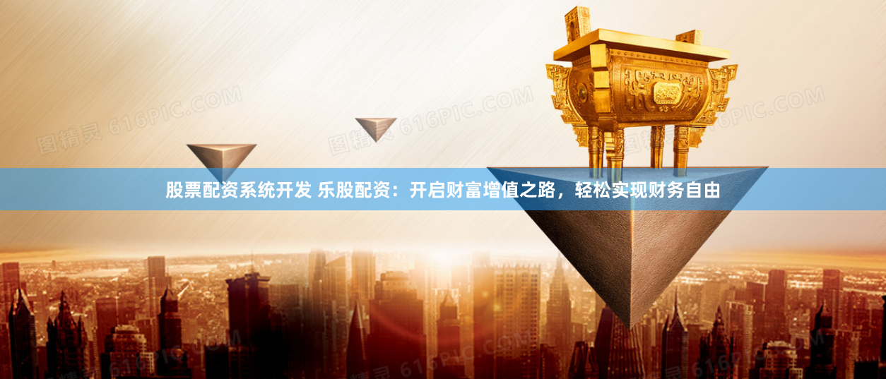 股票配资系统开发 乐股配资：开启财富增值之路，轻松实现财务自由