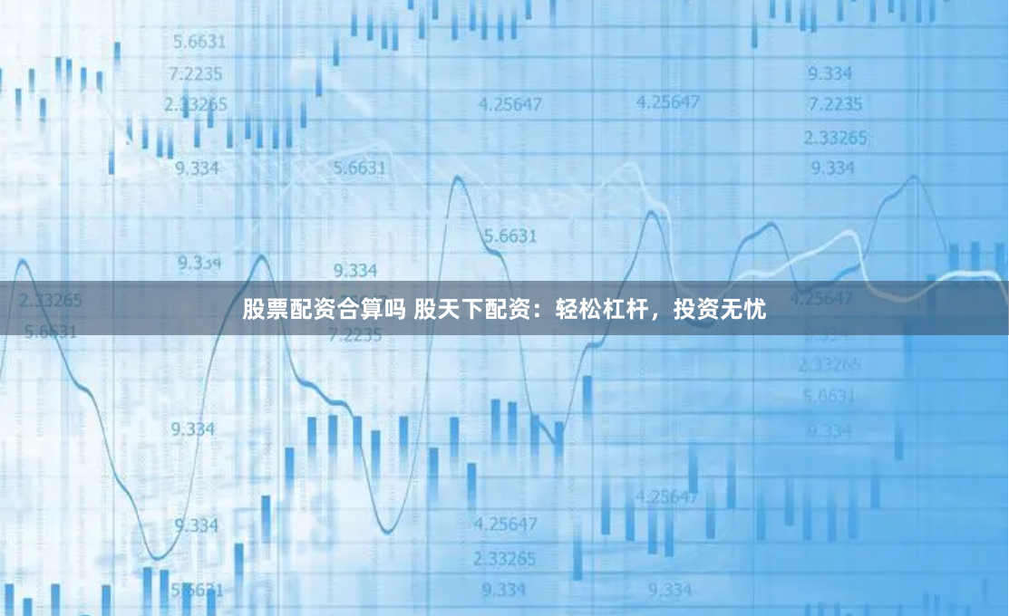 股票配资合算吗 股天下配资：轻松杠杆，投资无忧