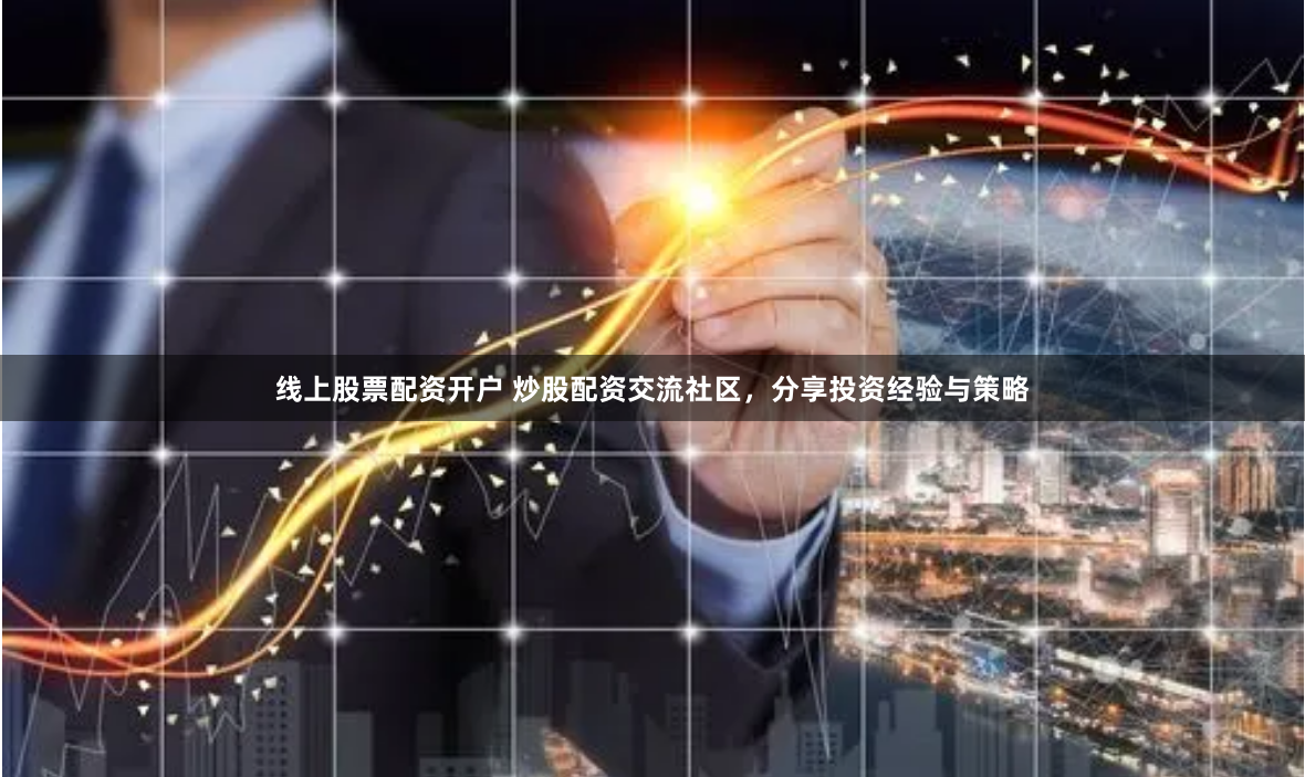 线上股票配资开户 炒股配资交流社区,分享投资经验与策略