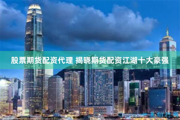 股票期货配资代理 揭晓期货配资江湖十大豪强