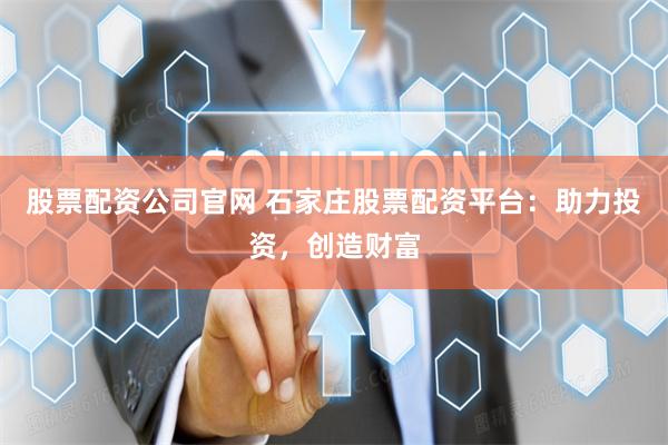 股票配资公司官网 石家庄股票配资平台：助力投资，创造财富