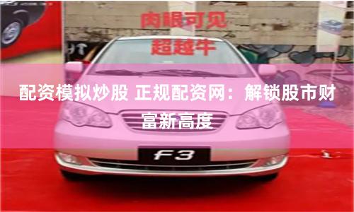 配资模拟炒股 正规配资网：解锁股市财富新高度