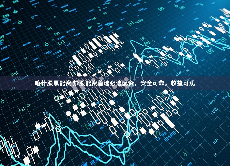 喀什股票配资 炒股配资首选必选配资，安全可靠，收益可观
