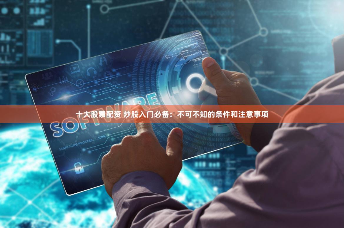 十大股票配资 炒股入门必备：不可不知的条件和注意事项