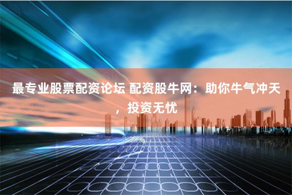 最专业股票配资论坛 配资股牛网:助你牛气冲天,投资无忧