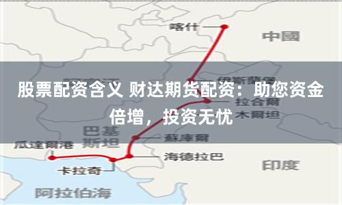股票配资含义 财达期货配资:助您资金倍增,投资无忧