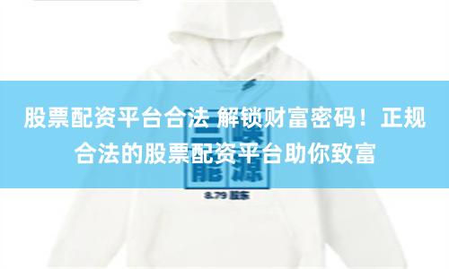 股票配资平台合法 解锁财富密码!正规合法的股票配资平台助你致富