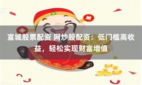 宣城股票配资 网炒股配资:低门槛高收益,轻松实现财富增值