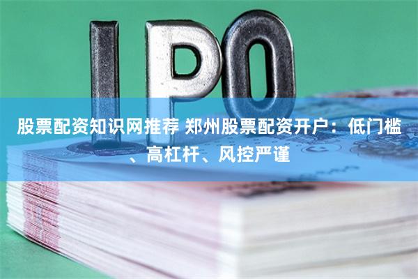 股票配资知识网推荐 郑州股票配资开户：低门槛、高杠杆、风控严谨