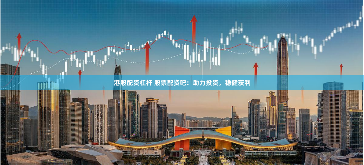 港股配资杠杆 股票配资吧：助力投资，稳健获利
