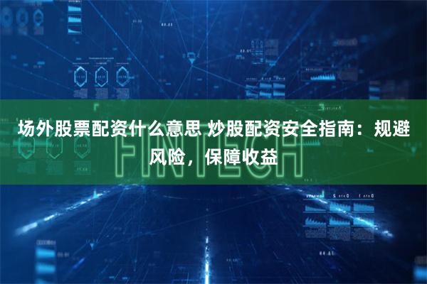 场外股票配资什么意思 炒股配资安全指南：规避风险，保障收益