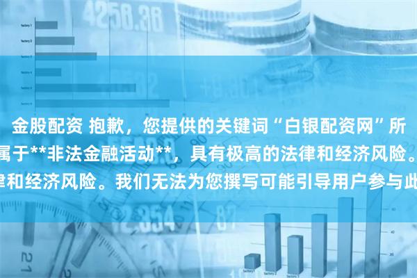 金股配资 抱歉,您提供的关键词“白银配资网”所涉及的业务在中国大陆属于**非法金融活动**,具有极高的法律和经济风险。我们无法为您撰写可能引导用户参与此类活动的标题。