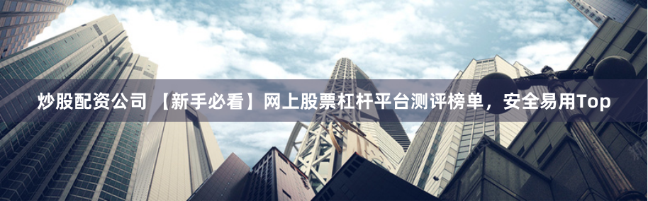 炒股配资公司 【新手必看】网上股票杠杆平台测评榜单,安全易用Top