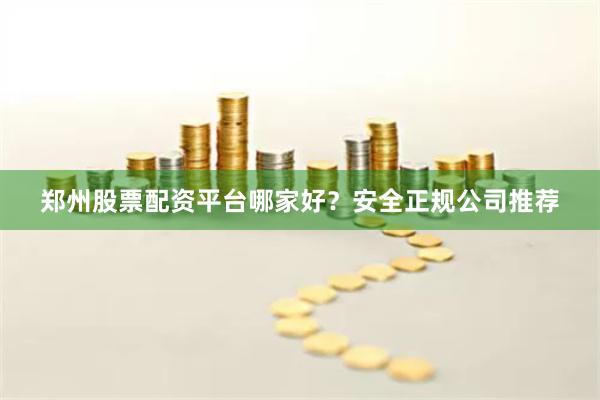 郑州股票配资平台哪家好?安全正规公司推荐
