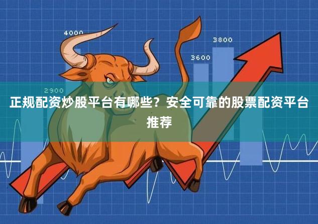 正规配资炒股平台有哪些？安全可靠的股票配资平台推荐