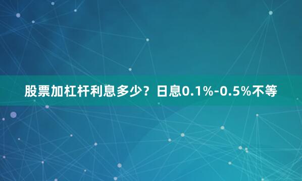 股票加杠杆利息多少？日息0.1%-0.5%不等