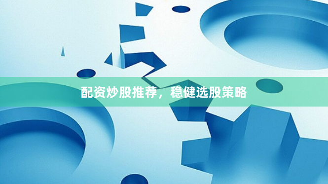 配资炒股推荐，稳健选股策略
