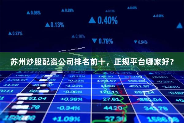 苏州炒股配资公司排名前十，正规平台哪家好？