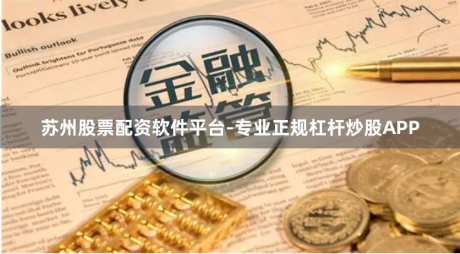 苏州股票配资软件平台-专业正规杠杆炒股APP