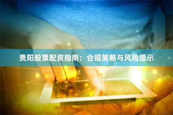 贵阳股票配资指南：合规策略与风险提示