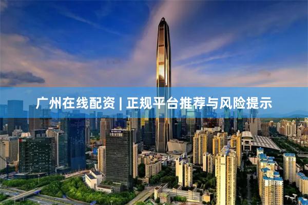 广州在线配资 | 正规平台推荐与风险提示