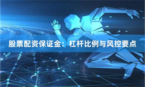 股票配资保证金：杠杆比例与风控要点