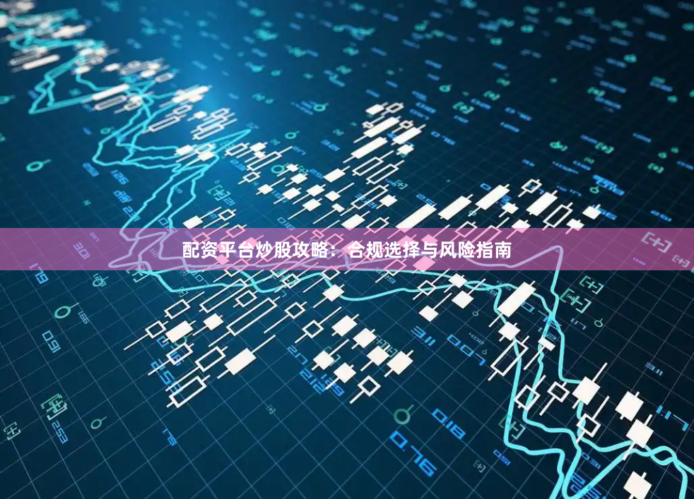 配资平台炒股攻略：合规选择与风险指南