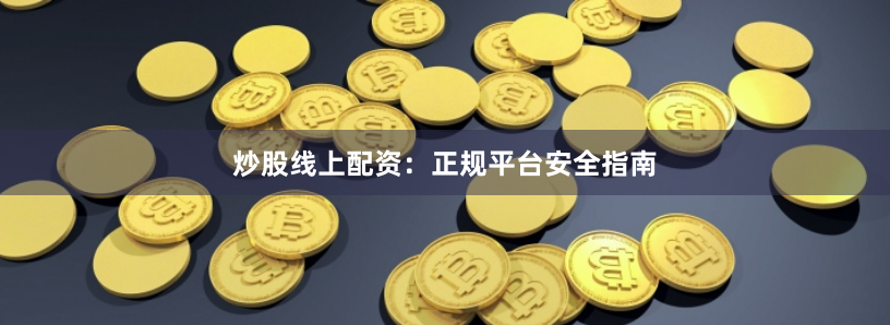 炒股线上配资:正规平台安全指南