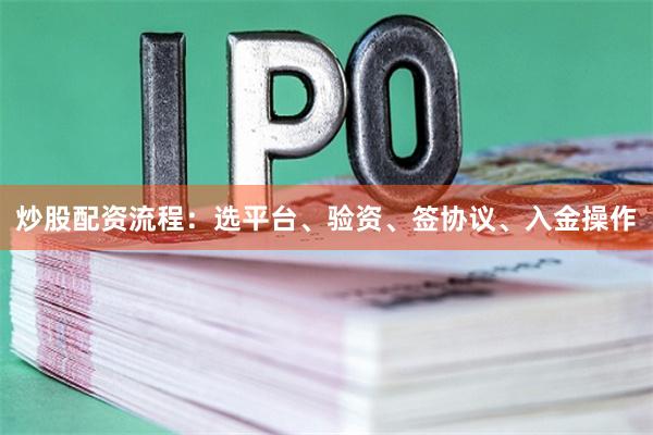 炒股配资流程:选平台、验资、签协议、入金操作