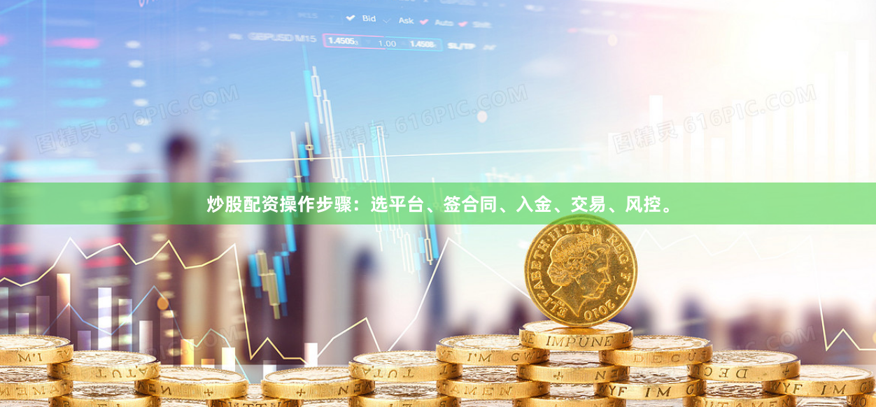 炒股配资操作步骤:选平台、签合同、入金、交易、风控。