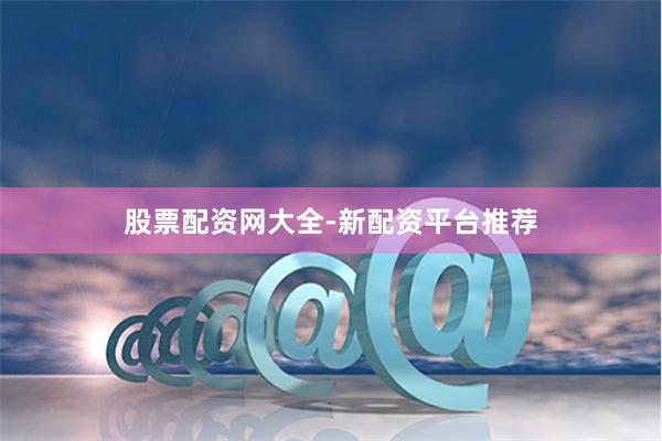 股票配资网大全-新配资平台推荐
