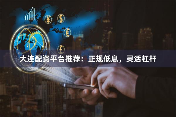 大连配资平台推荐：正规低息，灵活杠杆