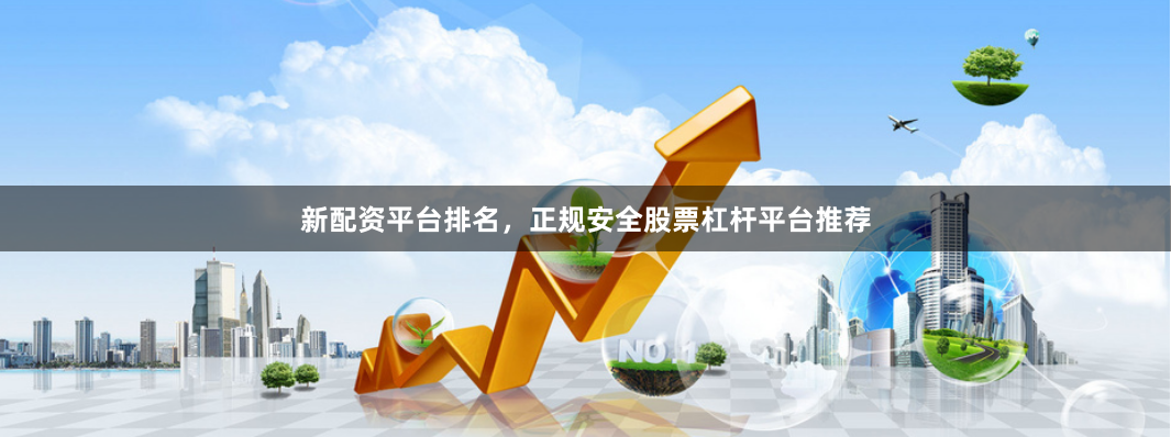 新配资平台排名，正规安全股票杠杆平台推荐